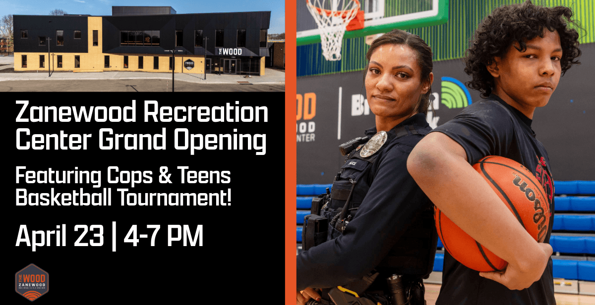 Graphic featuring two photos and some text. One photo of a building, one of a cop and teen back to back. Text reads: Zanewood Recreation Center Grand Opening Featuring Cops and Teens Basketball April 23 | 4-7 pm