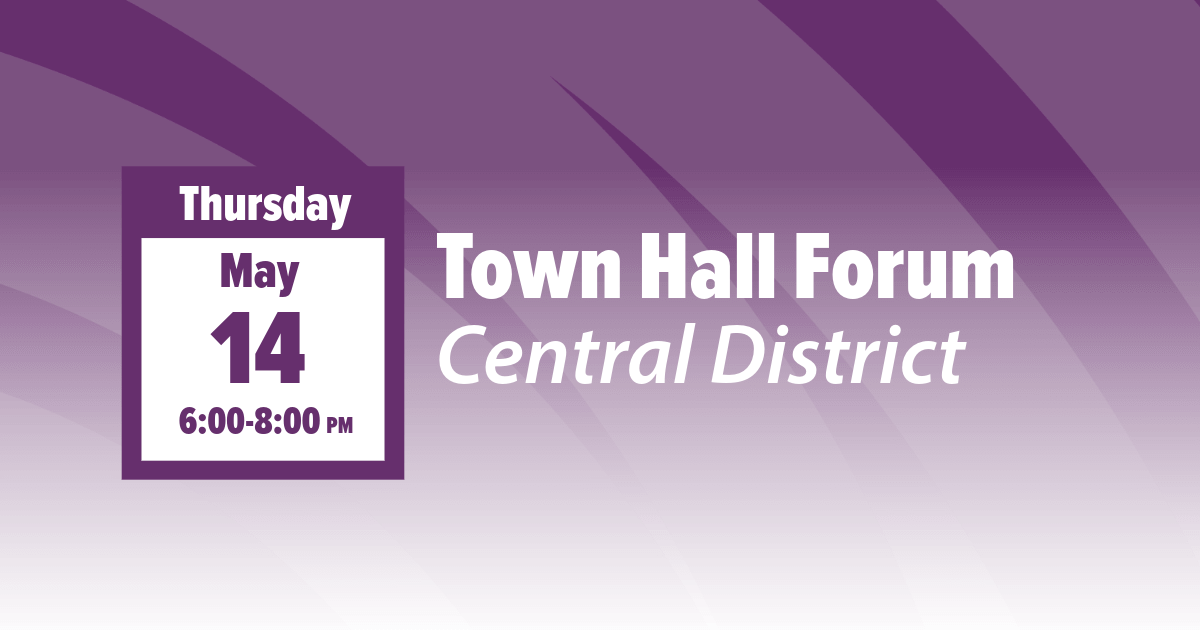 Thursday, May 14 6:00 to 8:00 p.m. Town Hall Forum Central District Thursday, May 14 6:00 to 8:00 p.m. Town Hall Forum Central District